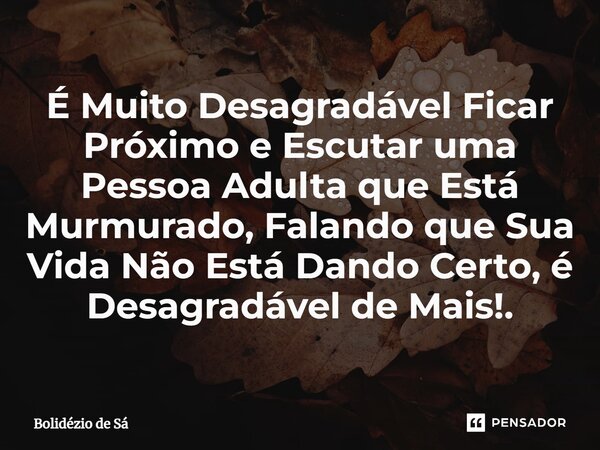 ⁠⁠É Muito Desagradável Ficar Próximo e Escutar uma Pessoa Adulta que Está Murmurado, Falando que Sua Vida Não Está Dando Certo, é Desagradável de Mais!.... Frase de Bolidézio de Sá.