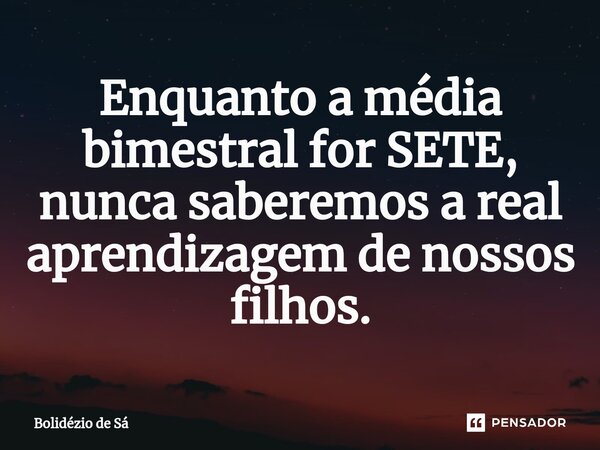 ⁠Enquanto a média bimestral for SETE, nunca saberemos a real aprendizagem de nossos filhos.... Frase de Bolidézio de Sá.
