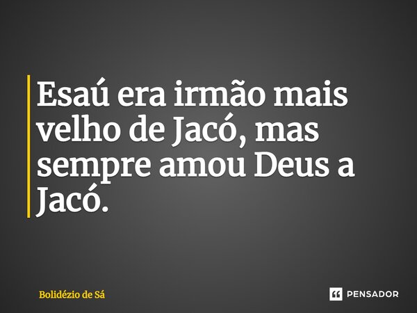Esaú era irmão mais velho de Jacó, mas sempre amou Deus a Jacó.... Frase de Bolidézio de Sá.