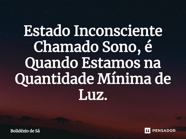 Estado Inconsciente Chamado Sono, é Quando Estamos na Quantidade Mínima de Luz.... Frase de Bolidézio de Sá.