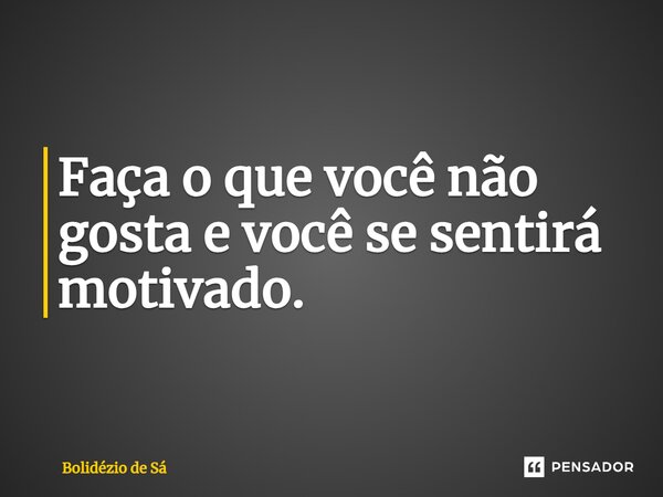 ⁠Faça o que você não gosta e você se sentirá motivado.... Frase de Bolidézio de Sá.