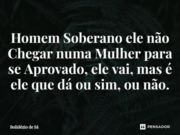 Homem Soberano ele não Chegar numa Mulher para se Aprovado, ele vai, mas é ele que dá ou sim, ou não.⁠... Frase de Bolidézio de Sá.