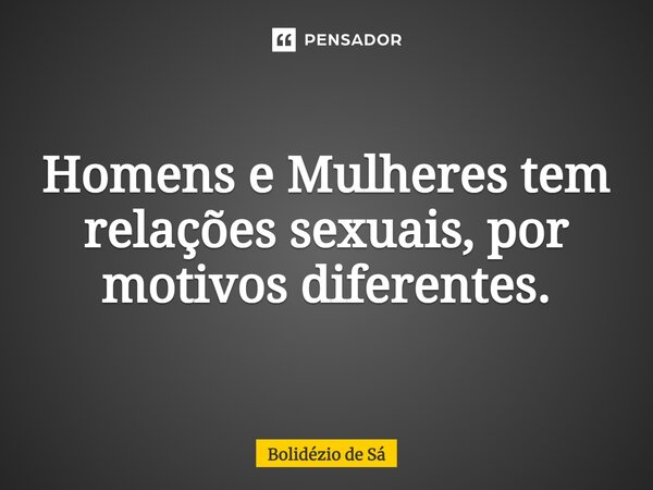 ⁠Homens e Mulheres tem relações sexuais, por motivos diferentes.... Frase de Bolidézio de Sá.