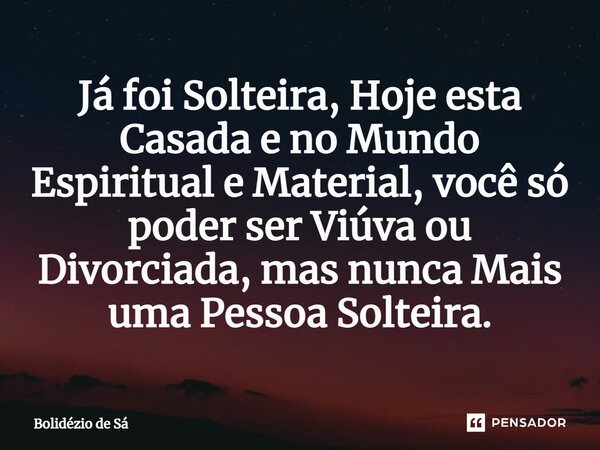 ⁠Já foi Solteira, Hoje esta Casada e no Mundo Espiritual e Material, você só poder ser Viúva ou Divorciada, mas nunca Mais uma Pessoa Solteira.... Frase de Bolidézio de Sá.