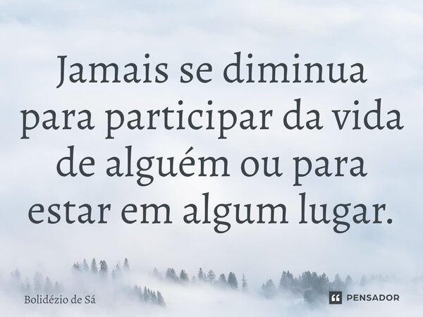 ⁠Jamais se diminua para participar da vida de alguém ou para estar em algum lugar.... Frase de Bolidézio de Sá.