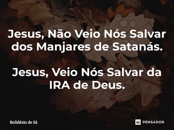 Jesus, Não Veio Nós Salvar dos Manjares de Satanás. Jesus, Veio Nós Salvar da IRA de Deus.⁠... Frase de Bolidézio de Sá.