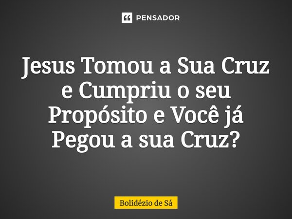 ⁠Jesus Tomou a Sua Cruz e Cumpriu o seu Propósito e Você já Pegou a sua Cruz?... Frase de Bolidézio de Sá.