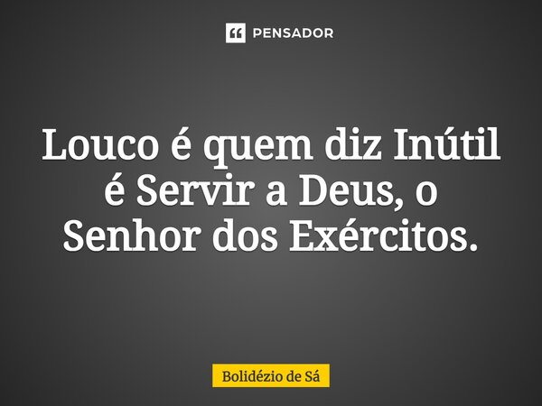 ⁠Louco é quem diz Inútil é Servir a Deus, o Senhor dos Exércitos.... Frase de Bolidézio de Sá.