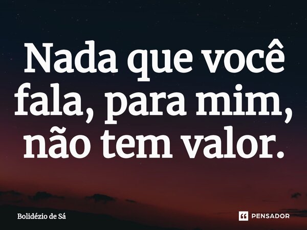 ⁠Nada que você fala, para mim, não tem valor.... Frase de Bolidézio de Sá.