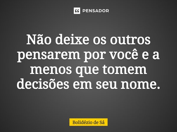 ⁠Não deixe os outros pensarem por você e a menos que tomem decisões em seu nome.... Frase de Bolidézio de Sá.