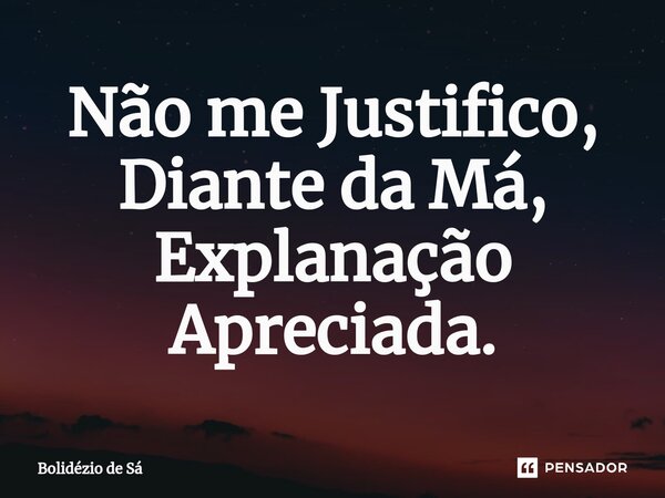 ⁠Não me Justifico, Diante da Má, Explanação Apreciada.... Frase de Bolidézio de Sá.