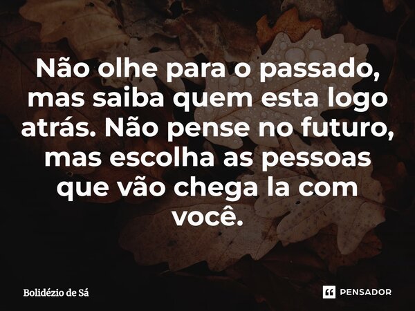 ⁠Não olhe para o passado, mas saiba quem esta logo atrás. Não pense no futuro, mas escolha as pessoas que vão chega la com você.... Frase de Bolidézio de Sá.