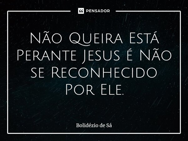 ⁠Não Queira Está Perante Jesus é Não se Reconhecido Por Ele.... Frase de Bolidézio de Sá.