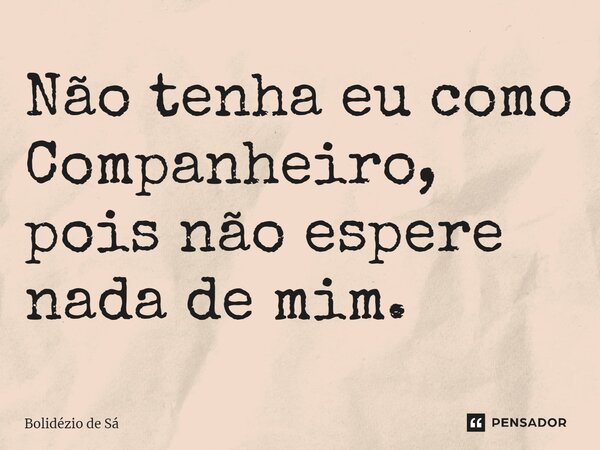 ⁠Não tenha eu como Companheiro, pois não espere nada de mim.... Frase de Bolidézio de Sá.