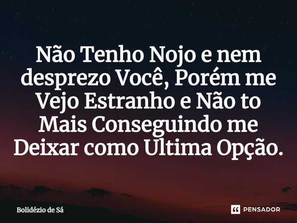 ⁠Não Tenho Nojo e nem desprezo Você, Porém me Vejo Estranho e Não to Mais Conseguindo me Deixar como Ultima Opção.... Frase de Bolidézio de Sá.