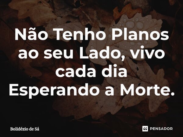 ⁠Não Tenho Planos ao seu Lado, vivo cada dia Esperando a Morte.... Frase de Bolidézio de Sá.