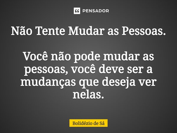 ⁠Não Tente Mudar as Pessoas. Você não pode mudar as pessoas, você deve ser a mudanças que deseja ver nelas.... Frase de Bolidézio de Sá.