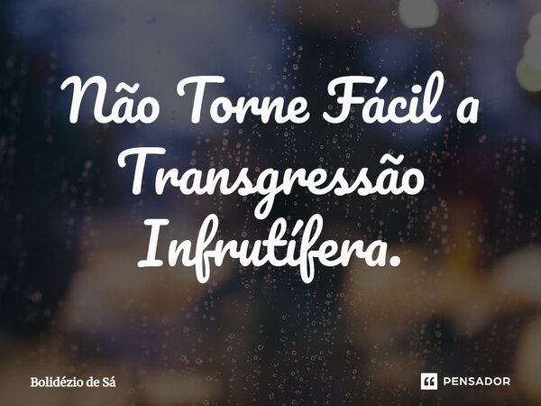 ⁠Não Torne Fácil a Transgressão Infrutífera.... Frase de Bolidézio de Sá.