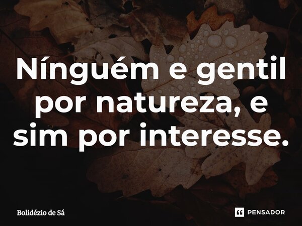 ⁠Ninguém e gentil por natureza, e sim por interesse.... Frase de Bolidézio de Sá.