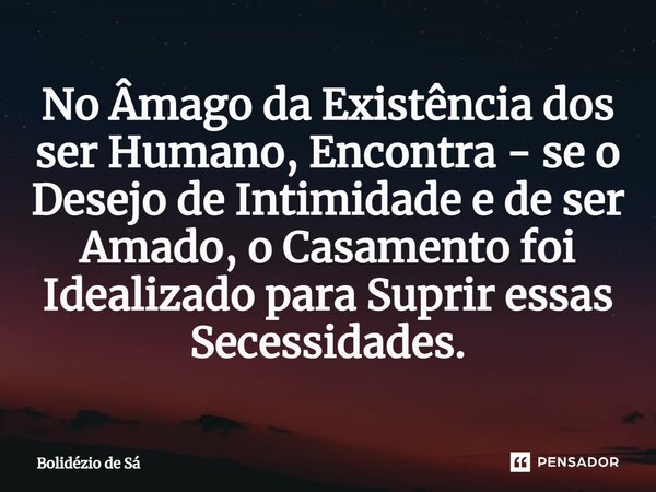 ⁠No Âmago da Existência dos ser Humano, Encontra - se o Desejo de Intimidade e de ser Amado, o Casamento foi Idealizado para Suprir essas Secessidades.... Frase de Bolidézio de Sá.