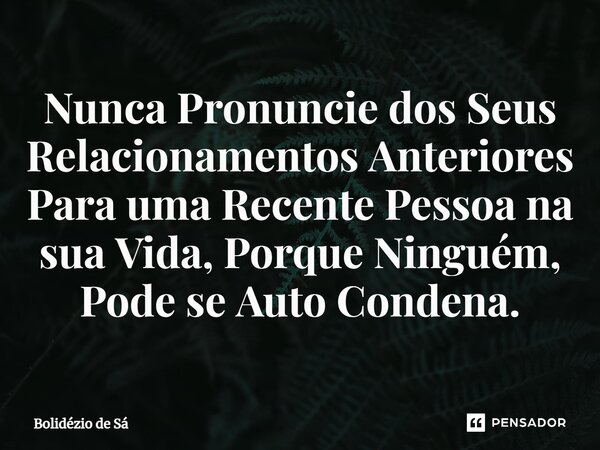 ⁠Nunca Pronuncie dos Seus Relacionamentos Anteriores Para uma Recente Pessoa na sua Vida, Porque Ninguém, Pode se Auto Condena.... Frase de Bolidézio de Sá.