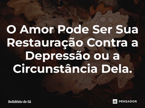 ⁠O Amor Pode Ser Sua Restauração Contra a Depressão ou a Circunstância Dela.... Frase de Bolidézio de Sá.