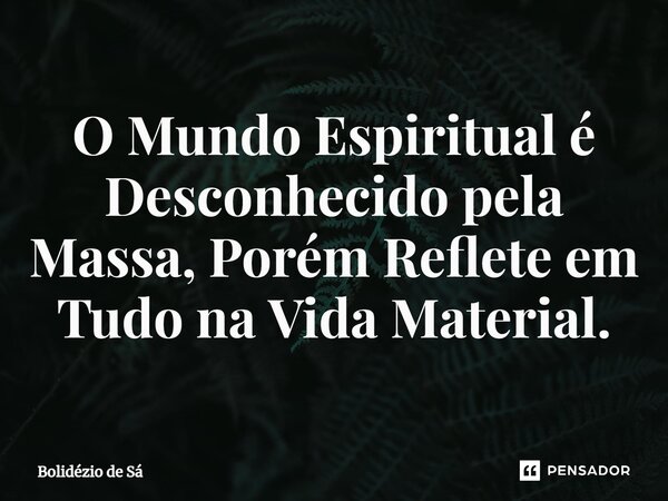 ⁠O Mundo Espiritual é Desconhecido pela Massa, Porém Reflete em Tudo na Vida Material.... Frase de Bolidézio de Sá.