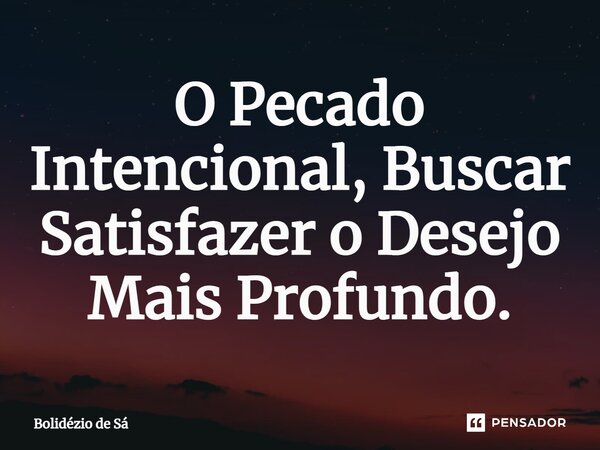 ⁠O Pecado Intencional, Buscar Satisfazer o Desejo Mais Profundo.... Frase de Bolidézio de Sá.