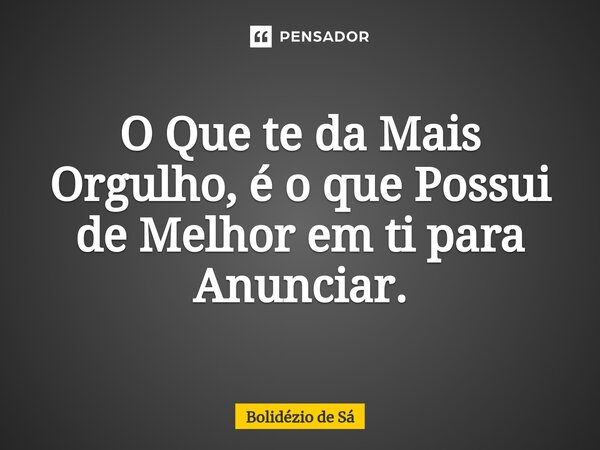 ⁠O Que te da Mais Orgulho, é o que Possui de Melhor em ti para Anunciar.... Frase de Bolidézio de Sá.