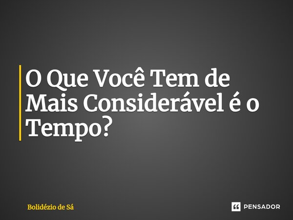 ⁠O Que Você Tem de Mais Considerável é o Tempo?... Frase de Bolidézio de Sá.