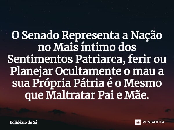 ⁠O Senado Representa a Nação no Mais íntimo dos Sentimentos Patriarca, ferir ou Planejar Ocultamente o mau a sua Própria Pátria é o Mesmo que Maltratar Pai e Mã... Frase de Bolidézio de Sá.