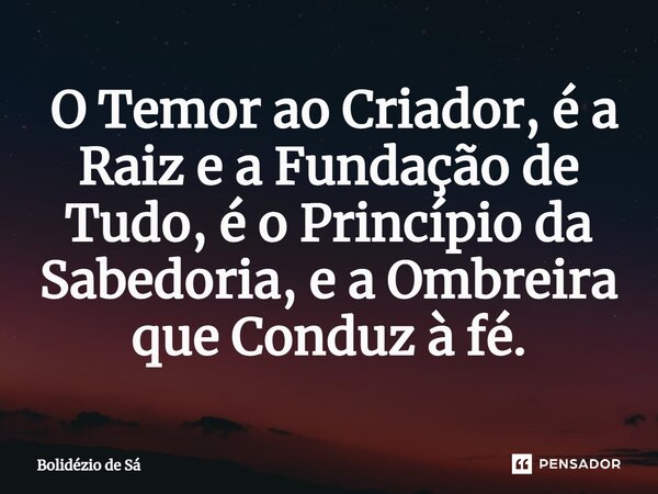 ⁠ O Temor ao Criador, é a Raiz e a Fundação de Tudo, é o Princípio da Sabedoria, e a Ombreira que Conduz à fé.... Frase de Bolidézio de Sá.