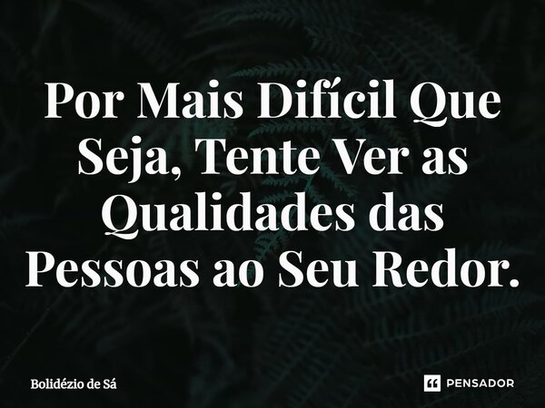 Por Mais Difícil Que Seja, Tente Ver as Qualidades das Pessoas ao Seu Redor.⁠... Frase de Bolidézio de Sá.