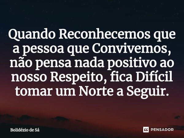 ⁠Quando Reconhecemos que a pessoa que Convivemos, não pensa nada positivo ao nosso Respeito, fica Difícil tomar um Norte a Seguir.... Frase de Bolidézio de Sá.