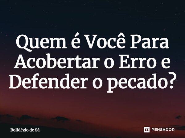 ⁠Quem é Você Para Acobertar o Erro e Defender o pecado?... Frase de Bolidézio de Sá.