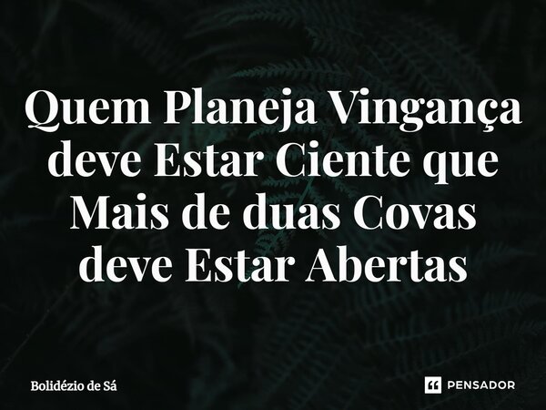 ⁠Quem Planeja Vingança deve Estar Ciente que Mais de duas Covas deve Estar Abertas... Frase de Bolidézio de Sá.