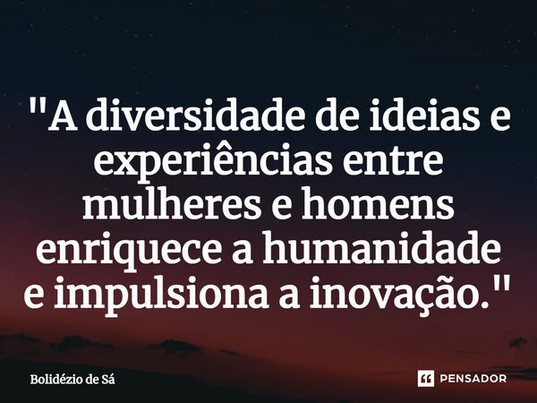 ⁠"A diversidade de ideias e experiências entre mulheres e homens enriquece a humanidade e impulsiona a inovação."... Frase de Bolidézio de Sá.