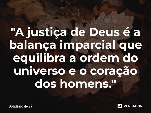 ⁠"A justiça de Deus é a balança imparcial que equilibra a ordem do universo e o coração dos homens."... Frase de Bolidézio de Sá.