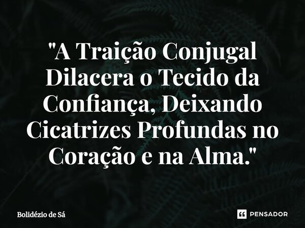 ⁠"A Traição Conjugal Dilacera o Tecido da Confiança, Deixando Cicatrizes Profundas no Coração e na Alma."... Frase de Bolidézio de Sá.