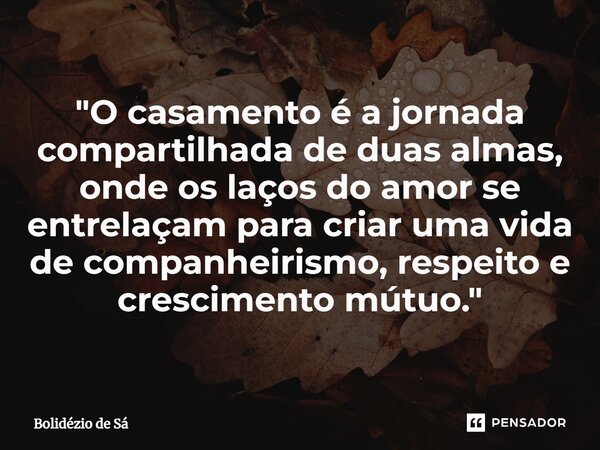⁠"O casamento é a jornada compartilhada de duas almas, onde os laços do amor se entrelaçam para criar uma vida de companheirismo, respeito e crescimento mú... Frase de Bolidézio de Sá.