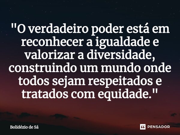 ⁠"O verdadeiro poder está em reconhecer a igualdade e valorizar a diversidade, construindo um mundo onde todos sejam respeitados e tratados com equidade.&q... Frase de Bolidézio de Sá.