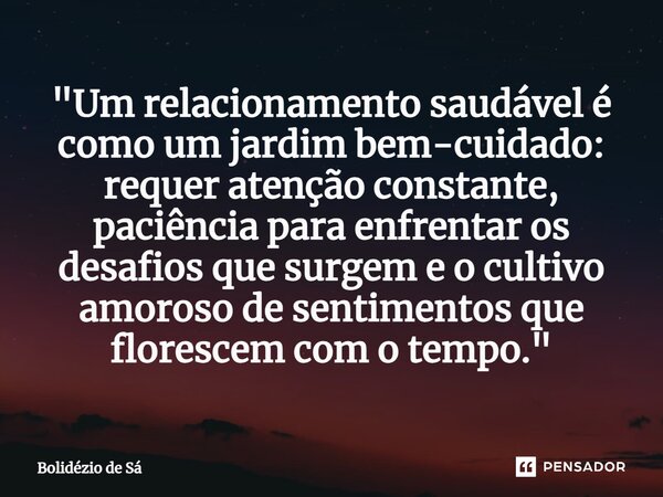 "Um relacionamento saudável é como um jardim bem-cuidado: requer atenção constante, paciência para enfrentar os desafios que surgem e o cultivo amoroso de ... Frase de Bolidézio de Sá.