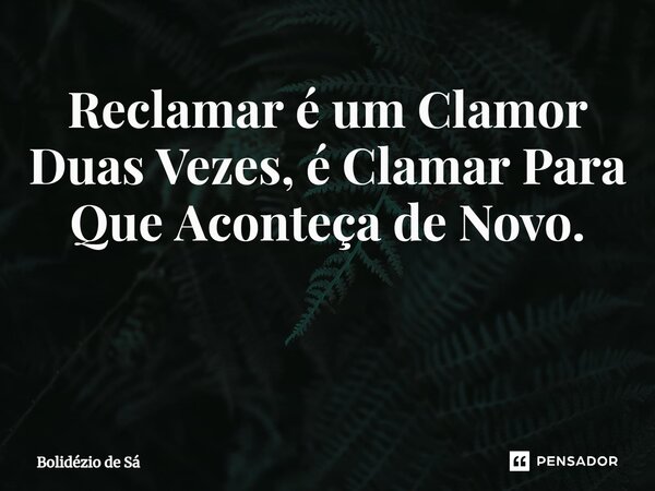 ⁠Reclamar é um Clamor Duas Vezes, é Clamar Para Que Aconteça de Novo. ⁠... Frase de Bolidézio de Sá.