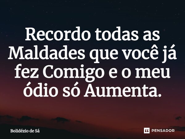 ⁠Recordo todas as Maldades que você já fez Comigo e o meu ódio só Aumenta.... Frase de Bolidézio de Sá.