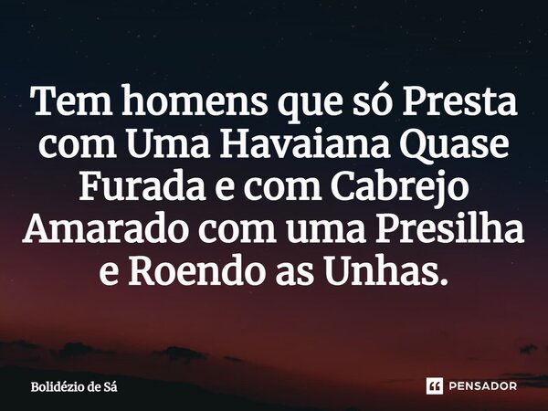 ⁠Tem homens que só Presta com Uma Havaiana Quase Furada e com Cabrejo Amarado com uma Presilha e Roendo as Unhas.... Frase de Bolidézio de Sá.