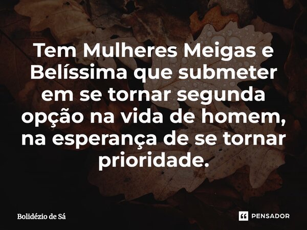 ⁠Tem Mulheres Meigas e Belíssima que submeter em se tornar segunda opção na vida de homem, na esperança de se tornar prioridade.... Frase de Bolidézio de Sá.