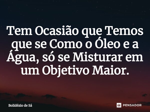 ⁠Tem Ocasião que Temos que se Como o Óleo e a Água, só se Misturar em um Objetivo Maior.... Frase de Bolidézio de Sá.