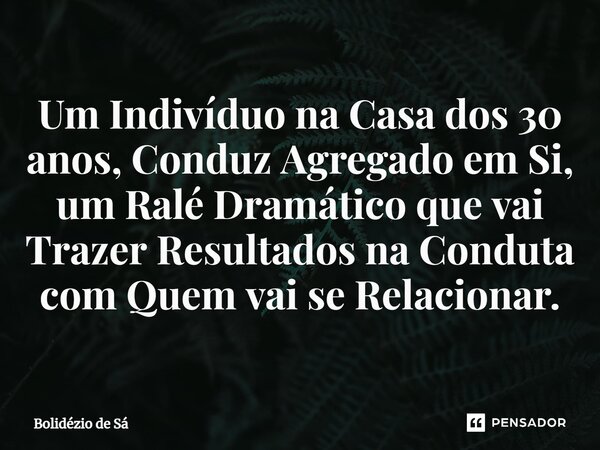 Um Indivíduo na Casa dos 30 anos, Conduz Agregado em Si, um Ralé Dramático que vai Trazer Resultados na Conduta com Quem vai se Relacionar.⁠... Frase de Bolidézio de Sá.