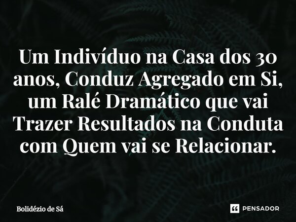 Um Indivíduo na Casa dos 30 anos, Conduz Agregado em Si, um Ralé Dramático que vai Trazer Resultados na Conduta com Quem vai se Relacionar.⁠... Frase de Bolidézio de Sá.