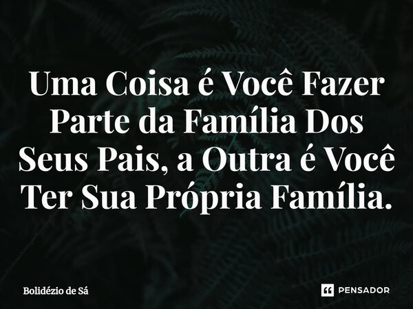 ⁠Uma Coisa é Você Fazer Parte da Família Dos Seus Pais, a Outra é Você Ter Sua Própria Família.... Frase de Bolidézio de Sá.